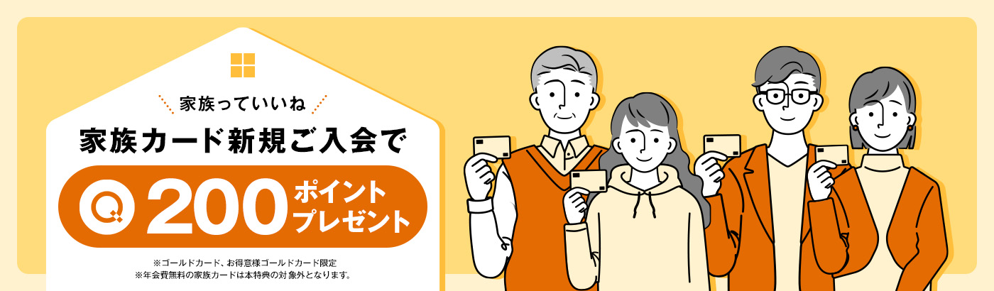 家族カード新規ご入会で200ポイントプレゼント ※ゴールドカード、お得意様ゴールドカード限定 ※年会費無料の家族カードは本特典の対象外となります。