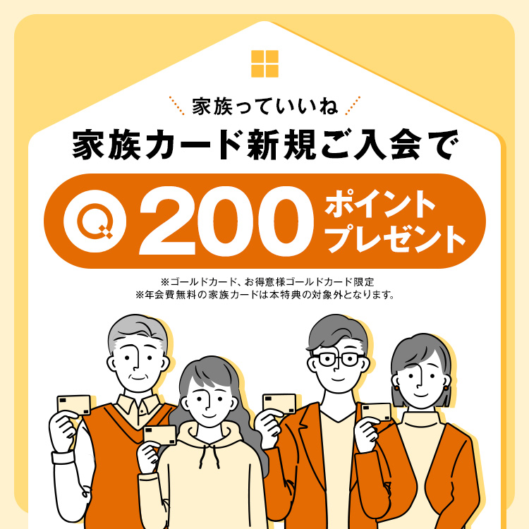 家族カード新規ご入会で200ポイントプレゼント ※ゴールドカード、お得意様ゴールドカード限定 ※年会費無料の家族カードは本特典の対象外となります。