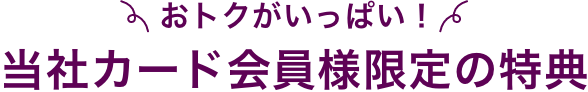 おトクがいっぱい!当社カード会員様限定の特典