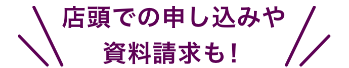店頭での申し込みや資料請求も!