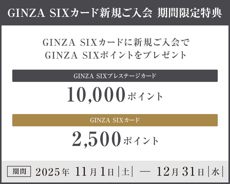 GINZA SIXカード新規ご入会 期間限定特典 GINZA SIXカードに新規ご入会でGINZA SIXポイントをプレゼント GINZA SIXプレステージカード 10,000ポイント GINZA SIXカード 2,500ポイント 期間 2025年 11月1日（土）～12月31日（水）