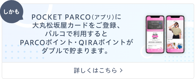 POCKET PARCO(アプリ)に大丸松坂屋カードをご登録、パルコで利用するとPARCOポイント・QIRAポイントがダブルで貯まります。