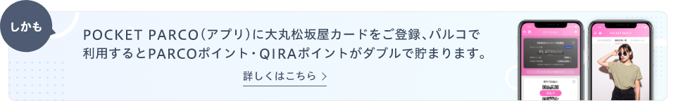 POCKET PARCO(アプリ)に大丸松坂屋カードをご登録、パルコで利用するとPARCOポイント・QIRAポイントがダブルで貯まります。