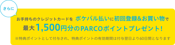 お手持ちのクレジットカードをポケパル払いに初回登録＆お買い物で最大1,500円分のPARCOポイントプレゼント!※特典ポイントとして付与され、特典ポイントの有効期間は付与翌日より60日間となります