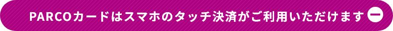 PARCOカードはスマホのタッチ決済がご利用いただけます