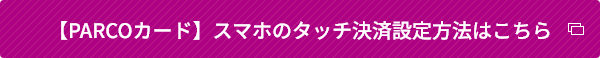 【PARCOカード】スマホのタッチ決済設定方法はこちら