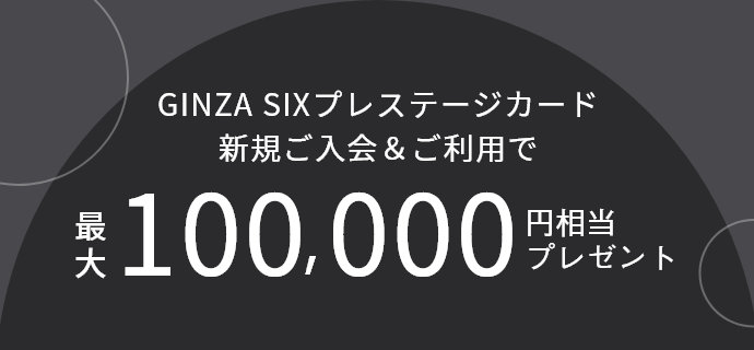 GINZA SIXプレステージカード新規ご入会＆ご利用で最大100,000円相当プレゼント