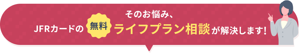そのお悩み、JFRカードの無料ライフプラン相談が解決します!