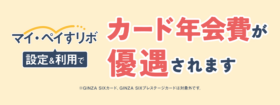 マイペイすリボ設定＆利用でカード年会費が優遇されます。※GINZA SIXカード、GINZA SIXプレステージカードは対象外です。